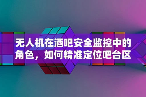 无人机在酒吧安全监控中的角色，如何精准定位吧台区域以实现高效监控？