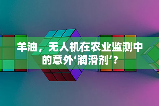 羊油，无人机在农业监测中的意外‘润滑剂’？