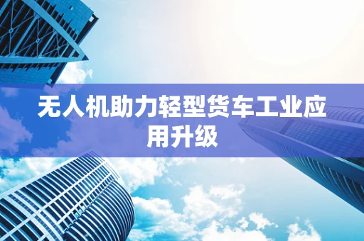 无人机助力轻型货车工业应用升级