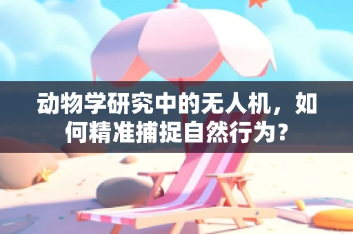 动物学研究中的无人机，如何精准捕捉自然行为？