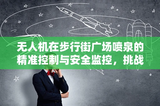 无人机在步行街广场喷泉的精准控制与安全监控，挑战与解决方案？