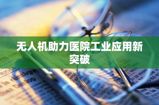 无人机助力医院工业应用新突破