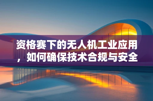 资格赛下的无人机工业应用，如何确保技术合规与安全？