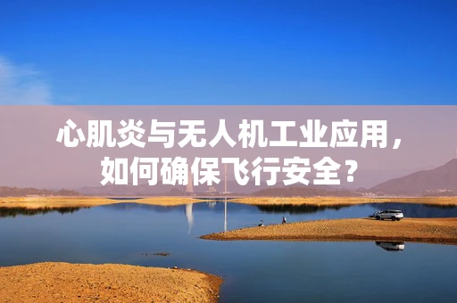 心肌炎与无人机工业应用，如何确保飞行安全？