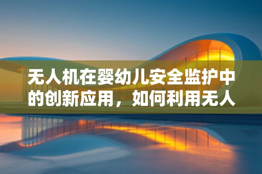 无人机在婴幼儿安全监护中的创新应用，如何利用无人机监控婴儿床？