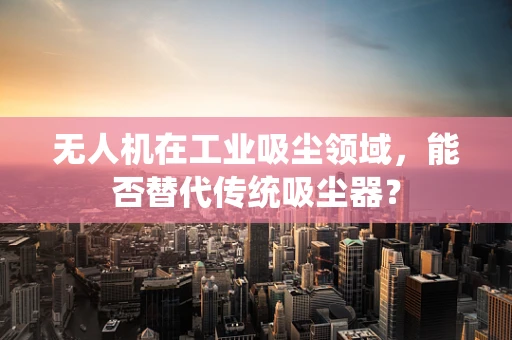 无人机在工业吸尘领域，能否替代传统吸尘器？