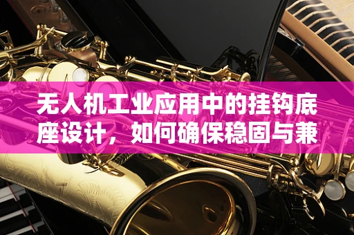 无人机工业应用中的挂钩底座设计，如何确保稳固与兼容？