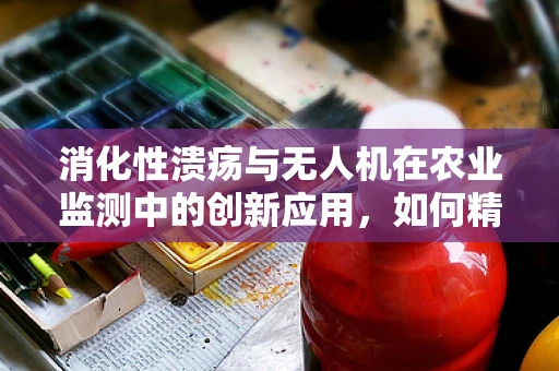 消化性溃疡与无人机在农业监测中的创新应用，如何精准施药以减少药物浪费？