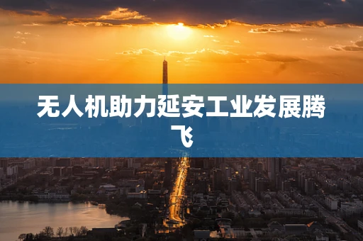 无人机助力延安工业发展腾飞