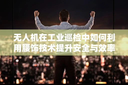 无人机在工业巡检中如何利用腰饰技术提升安全与效率？