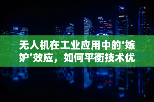 无人机在工业应用中的‘嫉妒’效应，如何平衡技术优势与人际和谐？