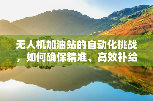 无人机加油站的自动化挑战，如何确保精准、高效补给？