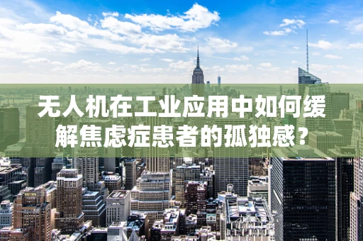 无人机在工业应用中如何缓解焦虑症患者的孤独感？