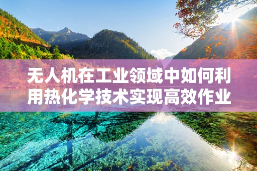 无人机在工业领域中如何利用热化学技术实现高效作业？