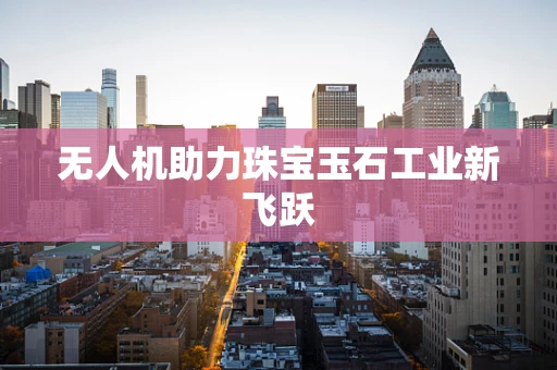 无人机助力珠宝玉石工业新飞跃