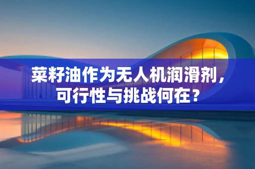 菜籽油作为无人机润滑剂，可行性与挑战何在？