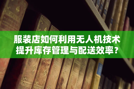 服装店如何利用无人机技术提升库存管理与配送效率？