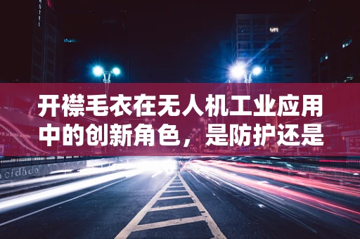开襟毛衣在无人机工业应用中的创新角色，是防护还是伪装？