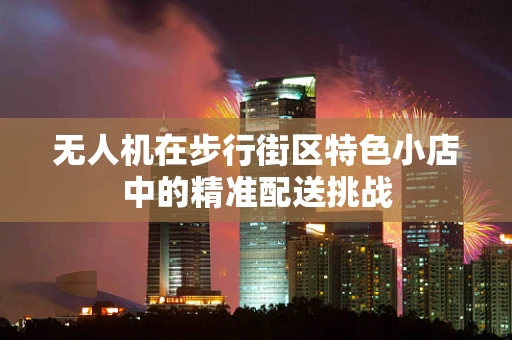 无人机在步行街区特色小店中的精准配送挑战