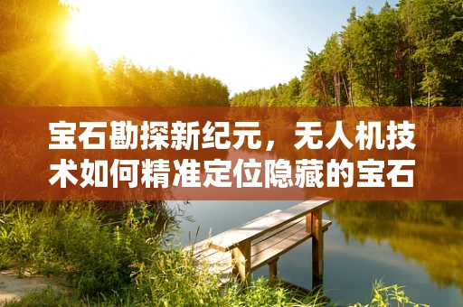 宝石勘探新纪元，无人机技术如何精准定位隐藏的宝石矿？
