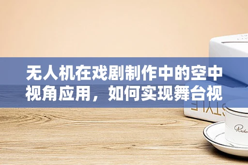 无人机在戏剧制作中的空中视角应用，如何实现舞台视觉的飞跃？