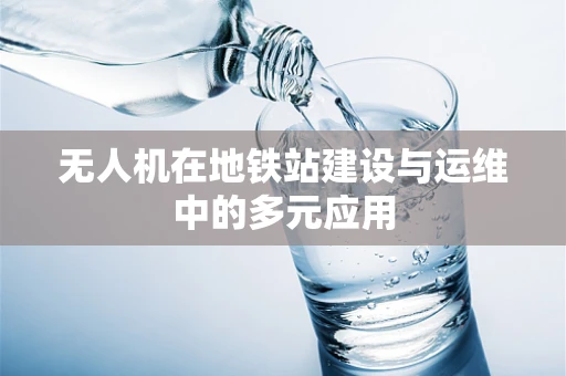 无人机在地铁站建设与运维中的多元应用