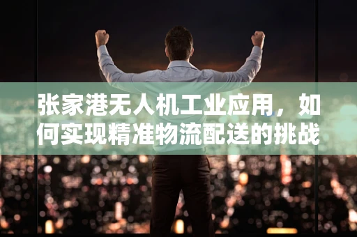 张家港无人机工业应用，如何实现精准物流配送的挑战与对策？