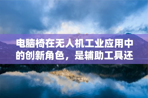 电脑椅在无人机工业应用中的创新角色，是辅助工具还是未来趋势？