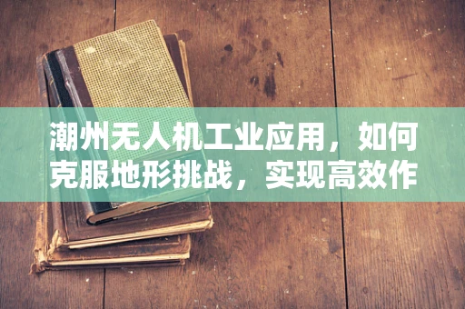潮州无人机工业应用，如何克服地形挑战，实现高效作业？