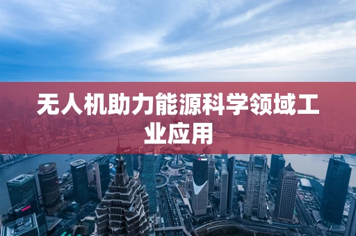 无人机助力能源科学领域工业应用