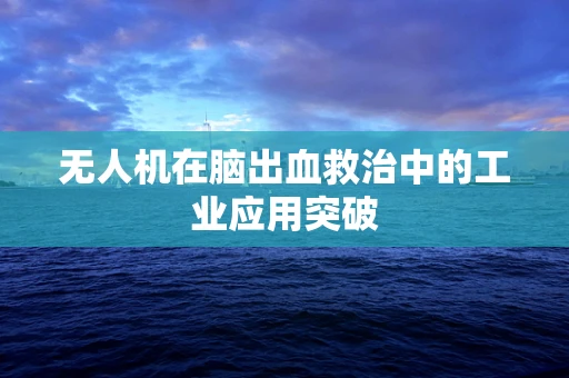 无人机在脑出血救治中的工业应用突破