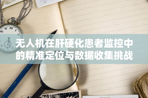 无人机在肝硬化患者监控中的精准定位与数据收集挑战