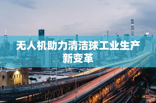 无人机助力清洁球工业生产新变革