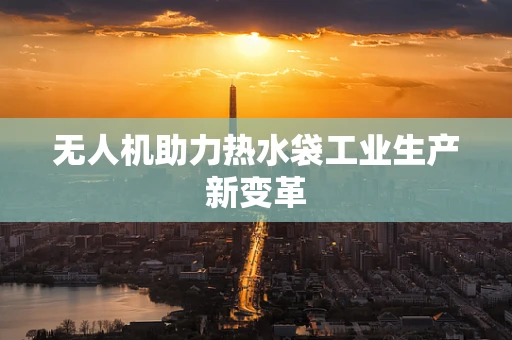 无人机助力热水袋工业生产新变革