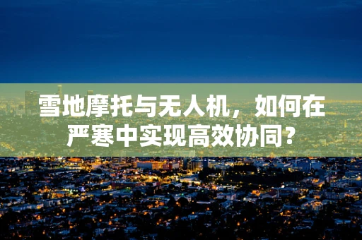 雪地摩托与无人机，如何在严寒中实现高效协同？