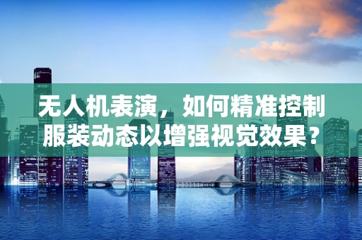 无人机表演，如何精准控制服装动态以增强视觉效果？