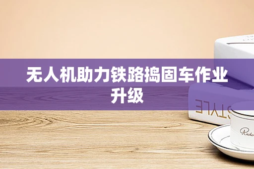 无人机助力铁路捣固车作业升级