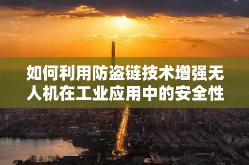 如何利用防盗链技术增强无人机在工业应用中的安全性？