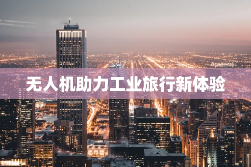 无人机助力工业旅行新体验
