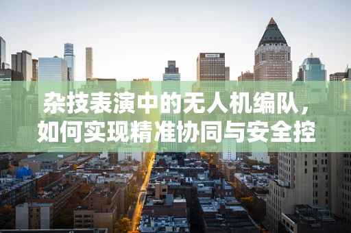 杂技表演中的无人机编队，如何实现精准协同与安全控制？