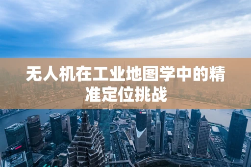 无人机在工业地图学中的精准定位挑战