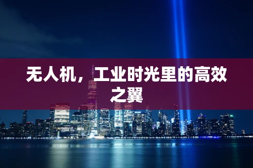 无人机，工业时光里的高效之翼
