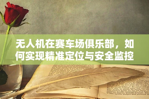 无人机在赛车场俱乐部，如何实现精准定位与安全监控？