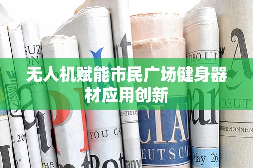 无人机赋能市民广场健身器材应用创新