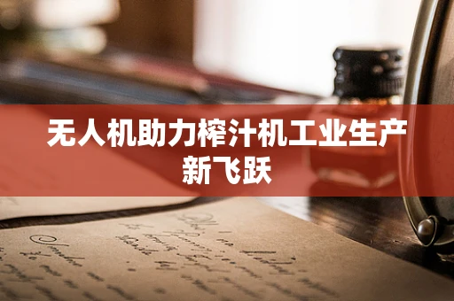 无人机助力榨汁机工业生产新飞跃