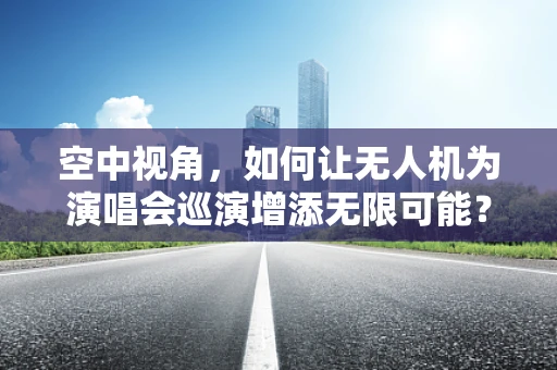 空中视角，如何让无人机为演唱会巡演增添无限可能？