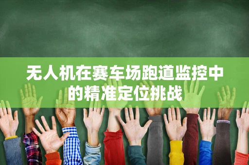 无人机在赛车场跑道监控中的精准定位挑战