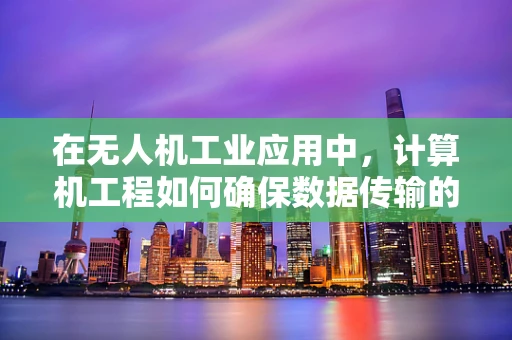 在无人机工业应用中，计算机工程如何确保数据传输的稳定性和安全性？