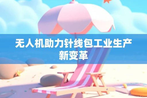 无人机助力针线包工业生产新变革