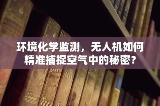 环境化学监测，无人机如何精准捕捉空气中的秘密？